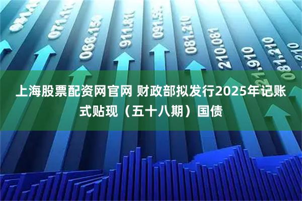 上海股票配资网官网 财政部拟发行2025年记账式贴现（五十八期）国债