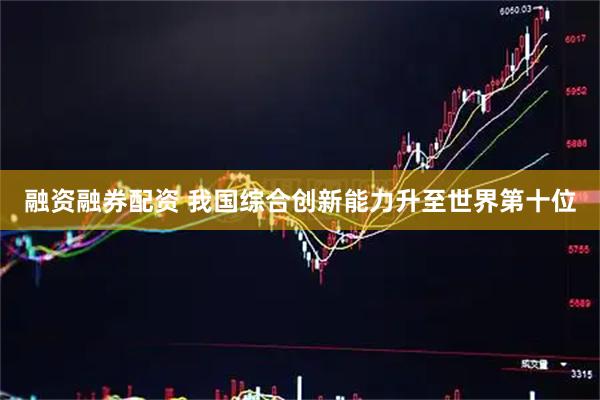 融资融券配资 我国综合创新能力升至世界第十位
