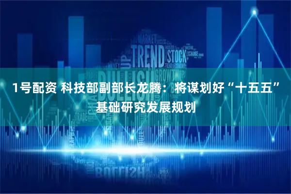 1号配资 科技部副部长龙腾：将谋划好“十五五”基础研究发展规划