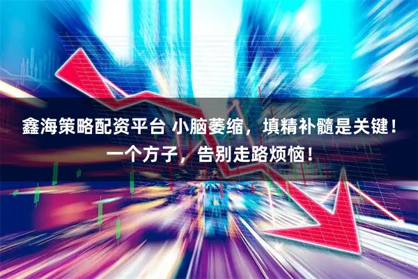 鑫海策略配资平台 小脑萎缩，填精补髓是关键！一个方子，告别走路烦恼！