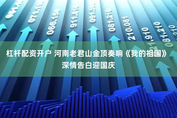 杠杆配资开户 河南老君山金顶奏响《我的祖国》 深情告白迎国庆