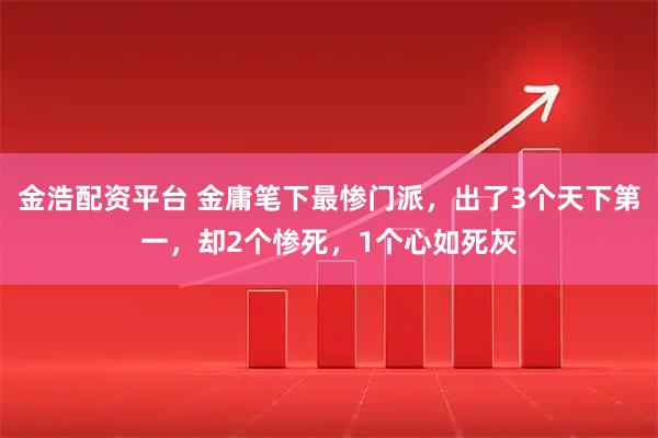 金浩配资平台 金庸笔下最惨门派，出了3个天下第一，却2个惨死，1个心如死灰
