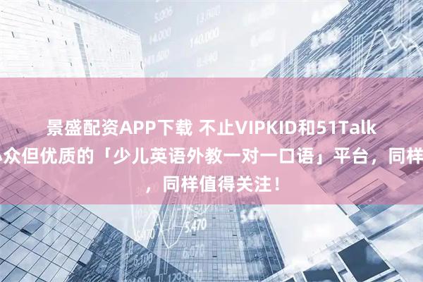 景盛配资APP下载 不止VIPKID和51Talk！这8家小众但优质的「少儿英语外教一对一口语」平台，同样值得关注！