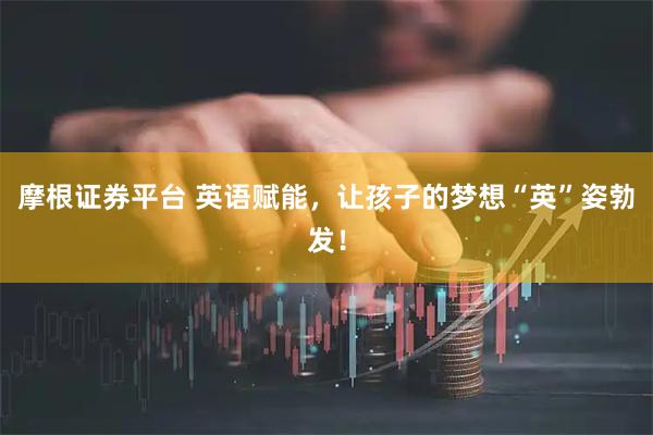 摩根证券平台 英语赋能，让孩子的梦想“英”姿勃发！