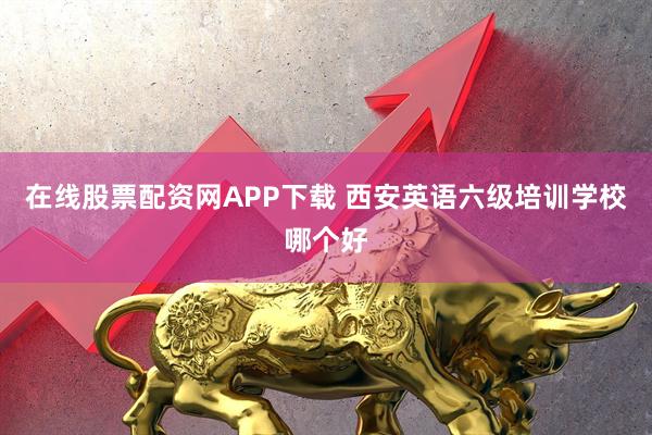 在线股票配资网APP下载 西安英语六级培训学校哪个好