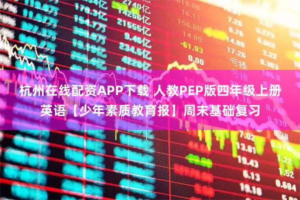 杭州在线配资APP下载 人教PEP版四年级上册英语【少年素质教育报】周末基础复习