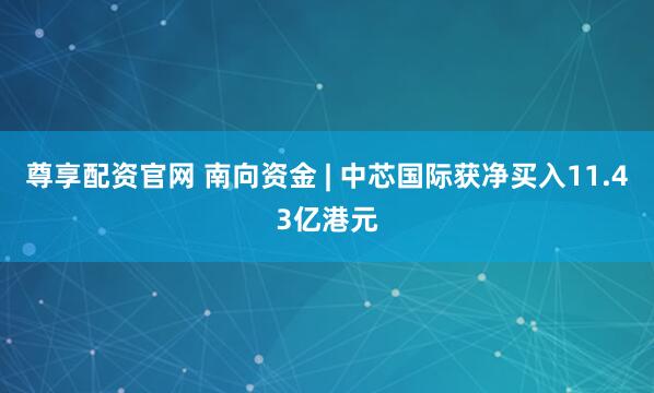 尊享配资官网 南向资金 | 中芯国际获净买入11.43亿港元