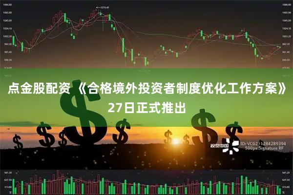 点金股配资 《合格境外投资者制度优化工作方案》27日正式推出