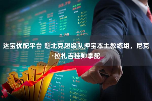 达宝优配平台 魁北克超级队押宝本土教练组，尼克·拉扎吉挂帅掌舵