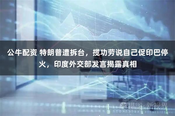 公牛配资 特朗普遭拆台，揽功劳说自己促印巴停火，印度外交部发言揭露真相