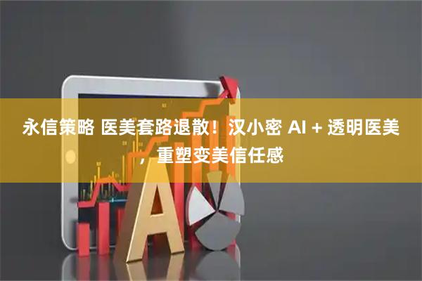 永信策略 医美套路退散！汉小密 AI + 透明医美，重塑变美信任感