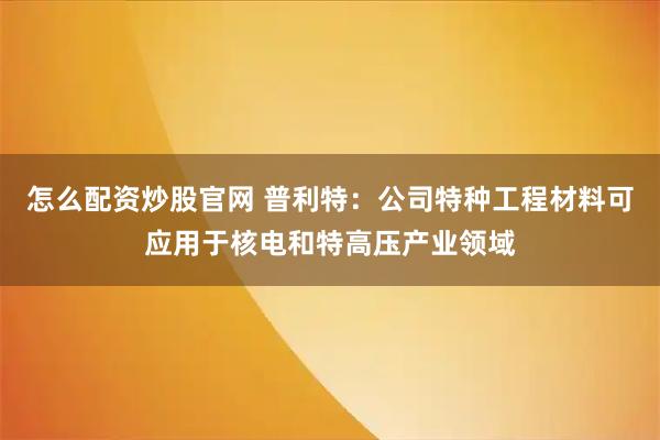 怎么配资炒股官网 普利特：公司特种工程材料可应用于核电和特高压产业领域