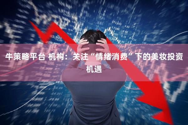 牛策略平台 机构：关注“情绪消费”下的美妆投资机遇