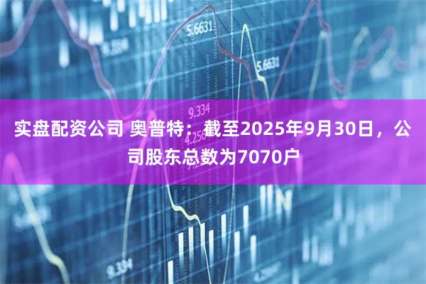 实盘配资公司 奥普特：截至2025年9月30日，公司股东总数为7070户