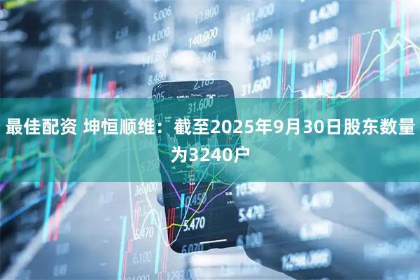 最佳配资 坤恒顺维：截至2025年9月30日股东数量为3240户