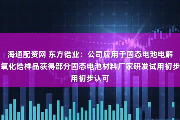 海通配资网 东方锆业：公司应用于固态电池电解质的氧化锆样品获得部分固态电池材料厂家研发试用初步认可