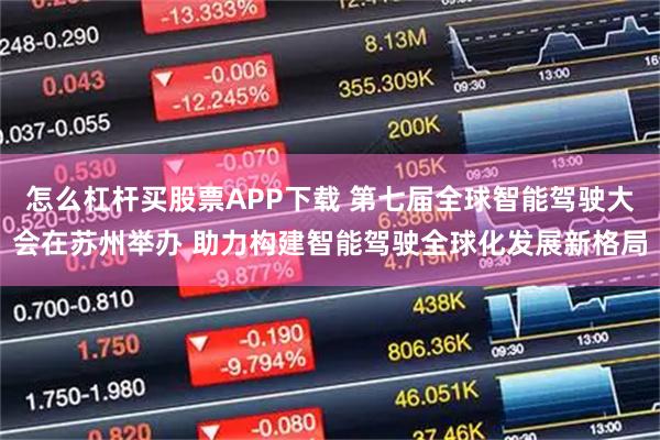 怎么杠杆买股票APP下载 第七届全球智能驾驶大会在苏州举办 助力构建智能驾驶全球化发展新格局