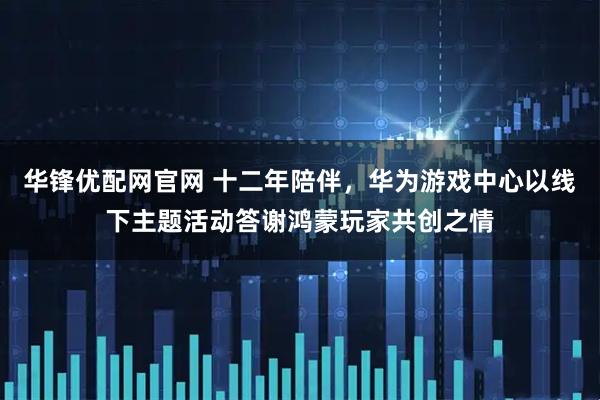 华锋优配网官网 十二年陪伴，华为游戏中心以线下主题活动答谢鸿蒙玩家共创之情