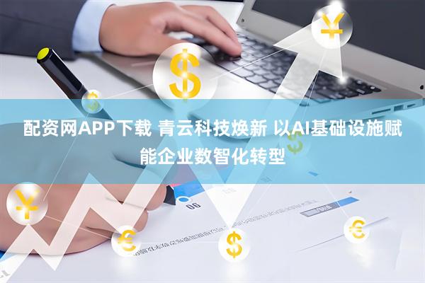 配资网APP下载 青云科技焕新 以AI基础设施赋能企业数智化转型