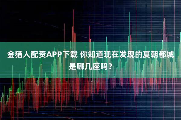 金猎人配资APP下载 你知道现在发现的夏朝都城是哪几座吗？