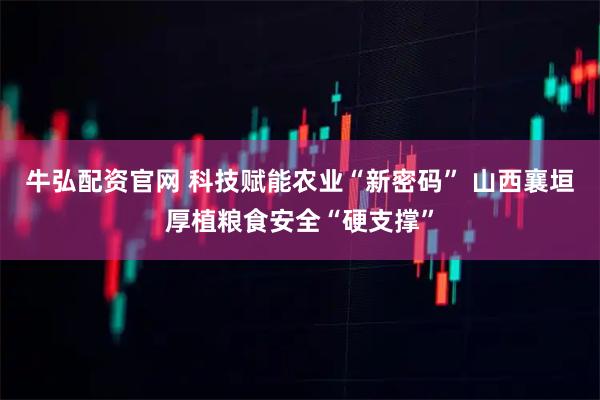 牛弘配资官网 科技赋能农业“新密码” 山西襄垣厚植粮食安全“硬支撑”