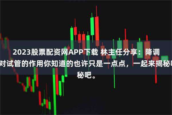 2023股票配资网APP下载 林主任分享：降调针对试管的作用你知道的也许只是一点点，一起来揭秘吧。