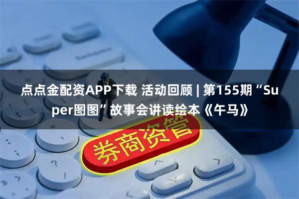 点点金配资APP下载 活动回顾 | 第155期“Super图图”故事会讲读绘本《午马》
