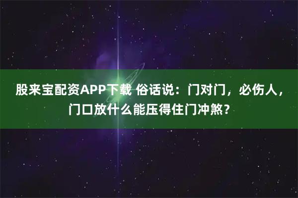 股来宝配资APP下载 俗话说：门对门，必伤人，门口放什么能压得住门冲煞？