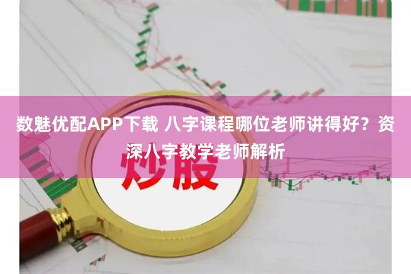 数魅优配APP下载 八字课程哪位老师讲得好？资深八字教学老师解析