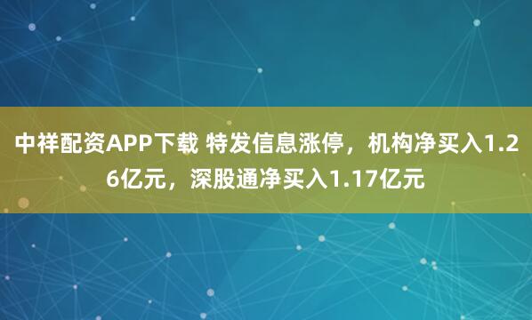 中祥配资APP下载 特发信息涨停，机构净买入1.26亿元，深股通净买入1.17亿元
