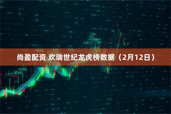 尚盈配资 欢瑞世纪龙虎榜数据（2月12日）