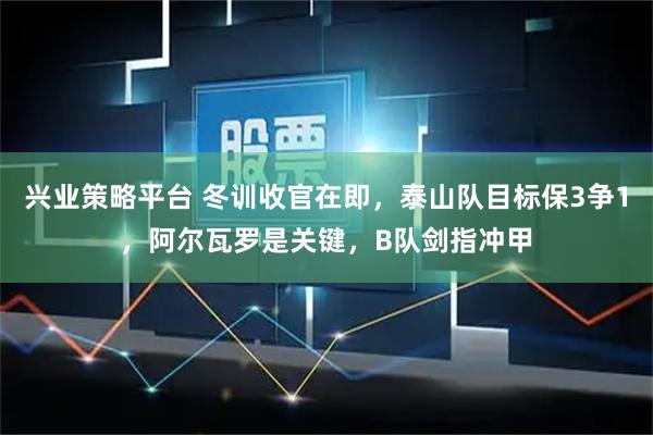 兴业策略平台 冬训收官在即，泰山队目标保3争1，阿尔瓦罗是关键，B队剑指冲甲