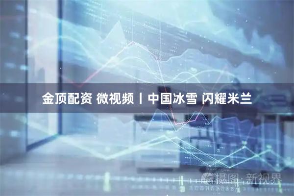 金顶配资 微视频丨中国冰雪 闪耀米兰