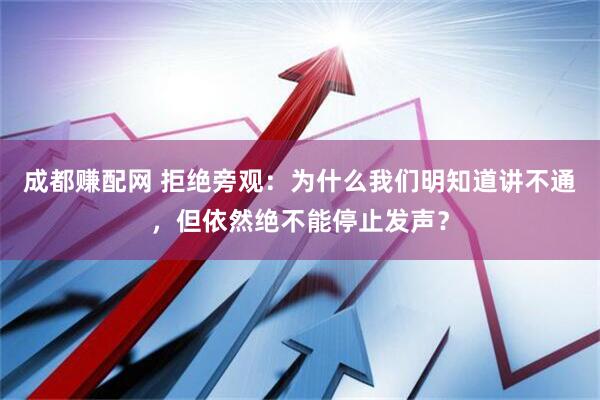 成都赚配网 拒绝旁观：为什么我们明知道讲不通，但依然绝不能停止发声？