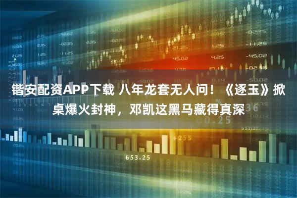 锴安配资APP下载 八年龙套无人问！《逐玉》掀桌爆火封神，邓凯这黑马藏得真深