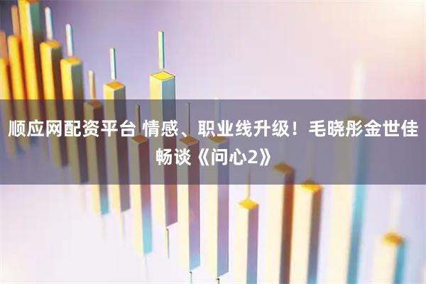 顺应网配资平台 情感、职业线升级！毛晓彤金世佳畅谈《问心2》
