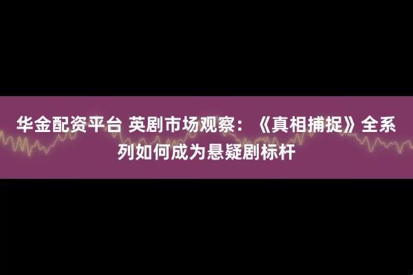 华金配资平台 英剧市场观察：《真相捕捉》全系列如何成为悬疑剧标杆