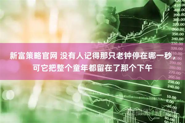 新富策略官网 没有人记得那只老钟停在哪一秒，可它把整个童年都留在了那个下午