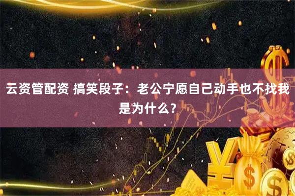 云资管配资 搞笑段子：老公宁愿自己动手也不找我是为什么？