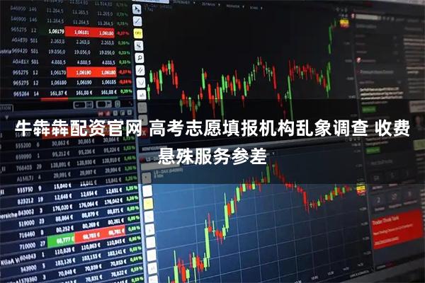 牛犇犇配资官网 高考志愿填报机构乱象调查 收费悬殊服务参差