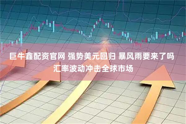 巨牛鑫配资官网 强势美元回归 暴风雨要来了吗 汇率波动冲击全球市场