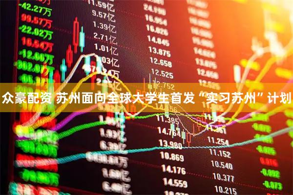 众豪配资 苏州面向全球大学生首发“实习苏州”计划