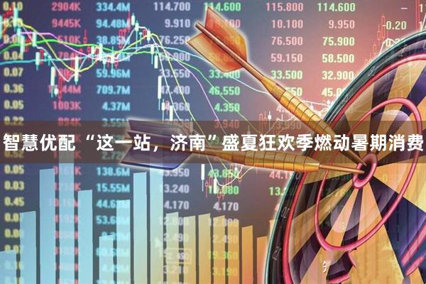 智慧优配 “这一站，济南”盛夏狂欢季燃动暑期消费