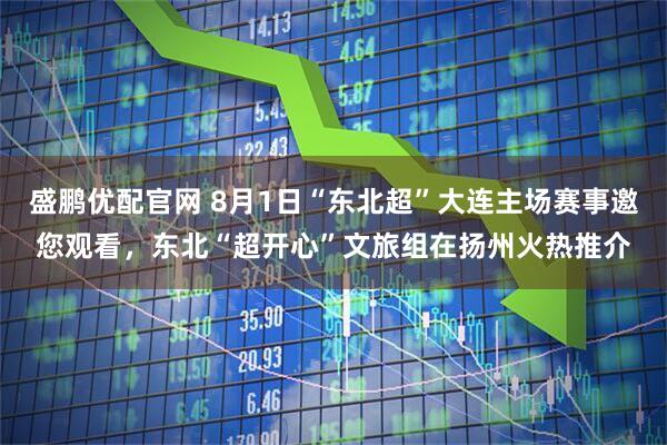 盛鹏优配官网 8月1日“东北超”大连主场赛事邀您观看，东北“超开心”文旅组在扬州火热推介