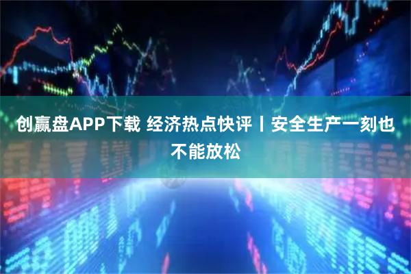 创赢盘APP下载 经济热点快评丨安全生产一刻也不能放松