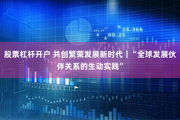 股票杠杆开户 共创繁荣发展新时代|“全球发展伙伴关系的生动实践”