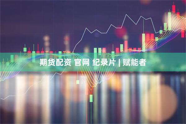期货配资 官网 纪录片 | 赋能者