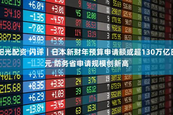 阳光配资 闪评｜日本新财年预算申请额或超130万亿日元 防务省申请规模创新高